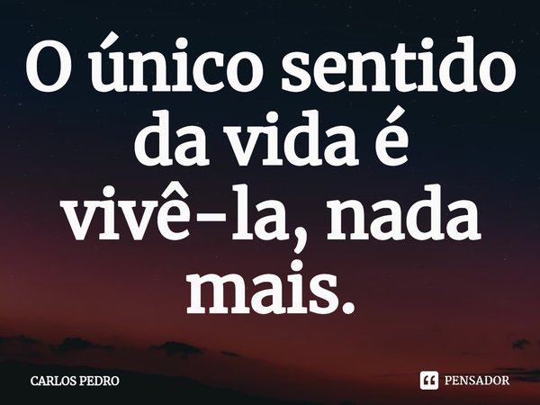 O único sentido da vida é vivê-la, nada mais.... Frase de Carlos Pedro.