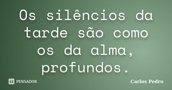 Os silêncios da tarde são como os da alma, profundos.... Frase de Carlos Pedro.