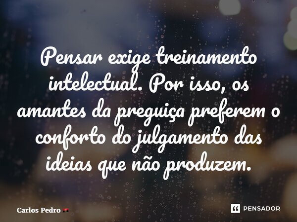 ⁠Pensar exige treinamento intelectual. Por isso, os amantes da preguiça preferem o conforto do julgamento das ideias que não produzem.... Frase de Carlos Pedro.