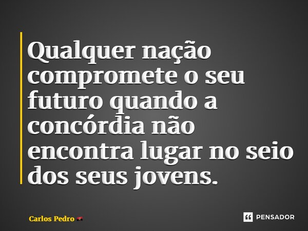 ⁠Qualquer nação compromete o seu futuro quando a concórdia não encontra lugar no seio dos seus jovens.... Frase de Carlos Pedro.