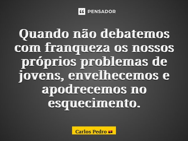 ⁠Quando não debatemos com franqueza os nossos próprios problemas de jovens, envelhecemos e apodrecemos no esquecimento.... Frase de Carlos Pedro.