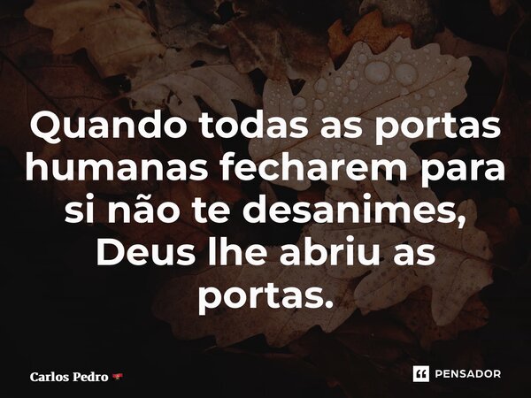 ⁠Quando todas as portas humanas fecharem para si não te desanimes, Deus lhe abriu as portas.... Frase de Carlos Pedro.