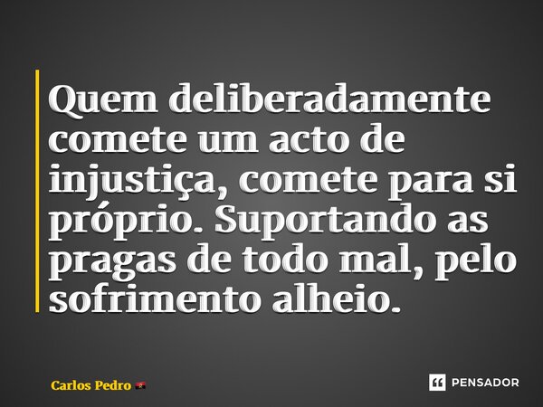 ⁠Quem deliberadamente comete um acto de injustiça, comete para si próprio. Suportando as pragas de todo mal, pelo sofrimento alheio.... Frase de Carlos Pedro.