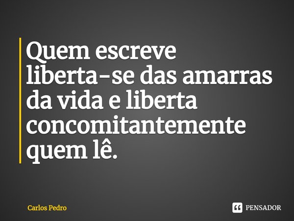 ⁠Quem escreve liberta-se das amarras da vida e liberta concomitantemente quem lê.... Frase de Carlos Pedro.