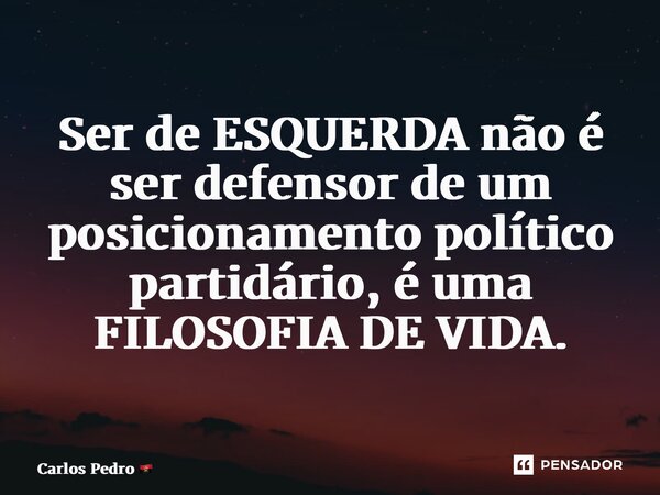 ⁠Ser de ESQUERDA não é ser defensor de um posicionamento político partidário, é uma FILOSOFIA DE VIDA.... Frase de Carlos Pedro.