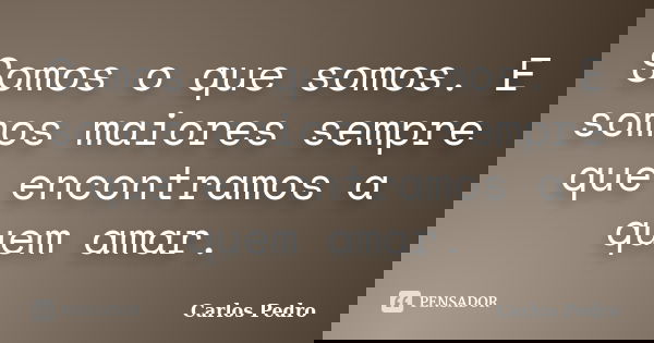 Somos o que somos. E somos maiores sempre que encontramos a quem amar.... Frase de Carlos Pedro.