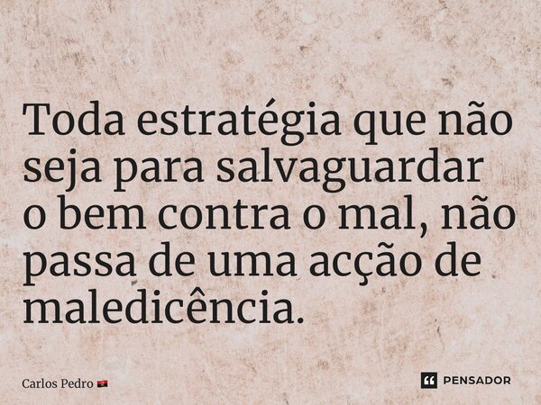 ⁠Toda estratégia que não seja para salvaguardar o bem contra o mal, não passa de uma acção de maledicência.... Frase de Carlos Pedro.