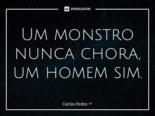 Um monstro nunca chora, um homem sim.... Frase de Carlos Pedro.