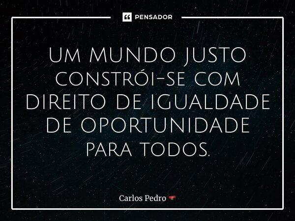 ⁠Um MUNDO JUSTO constrói-se com DIREITO DE IGUALDADE DE OPORTUNIDADE para todos.... Frase de Carlos Pedro.