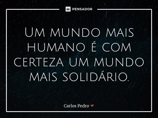 ⁠Um mundo mais humano é com certeza um mundo mais solidário.... Frase de Carlos Pedro.
