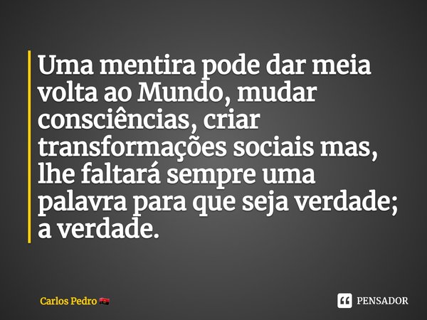 ⁠Uma mentira pode dar meia volta ao Mundo, mudar consciências, criar transformações sociais mas, lhe faltará sempre uma palavra para que seja verdade; a verdade... Frase de Carlos Pedro.