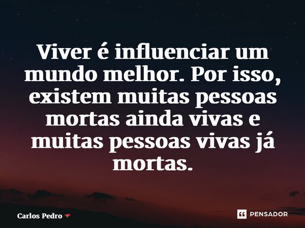 ⁠Viver é influenciar um mundo melhor. Por isso, existem muitas pessoas mortas ainda vivas e muitas pessoas vivas já mortas.... Frase de Carlos Pedro.