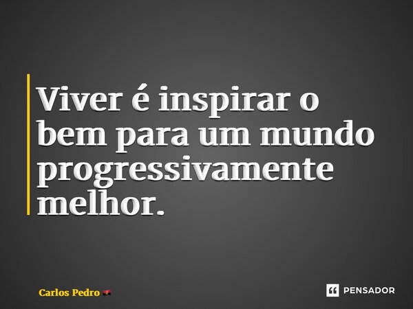 ⁠Viver é inspirar o bem para um mundo progressivamente melhor.... Frase de Carlos Pedro.