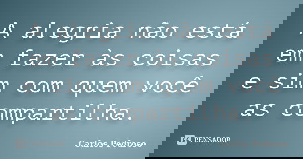 A alegria não está em fazer às coisas e sim com quem você as compartilha.... Frase de Carlos Pedroso.