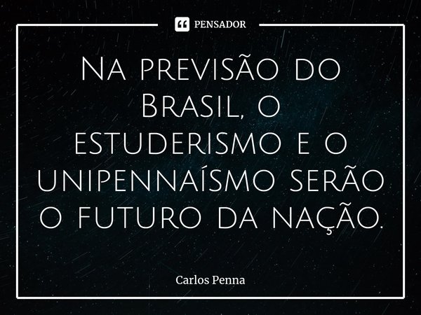 Na previsão do Brasil, o estuderismo e o unipennaísmo serão o futuro da nação.⁠... Frase de Carlos Penna.
