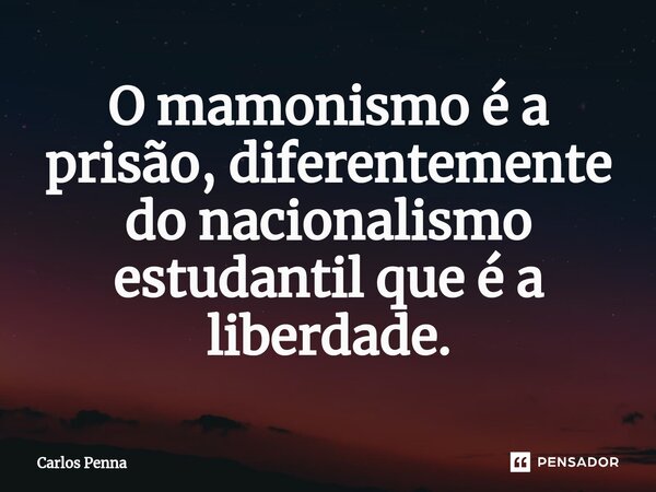 ⁠O mamonismo é a prisão, diferentemente do nacionalismo estudantil que é a liberdade.... Frase de Carlos Penna.