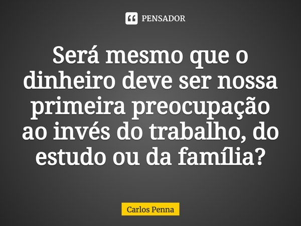 ⁠Será mesmo que o dinheiro deve ser nossa primeira preocupação ao invés do trabalho, do estudo ou da família?... Frase de Carlos Penna.