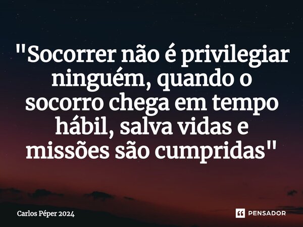 "Socorrer não é privilegiar ninguém, quando o socorro chega em tempo hábil, salva vidas e missões são cumpridas"... Frase de Carlos Péper 2024.