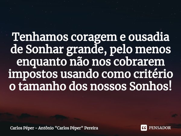 ⁠Tenhamos coragem e ousadia de Sonhar grande, pelo menos enquanto não nos cobrarem impostos usando como critério o tamanho dos nossos Sonhos!... Frase de Carlos Péper - Antônio 
