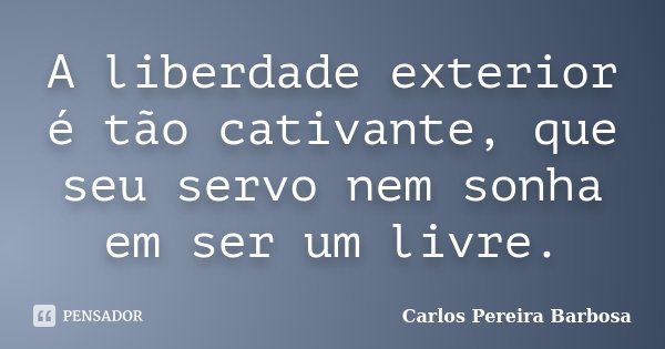 A liberdade exterior é tão cativante, que seu servo nem sonha em ser um livre.... Frase de Carlos Pereira Barbosa.