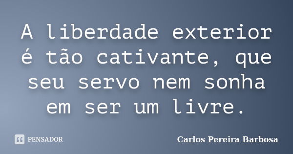 A liberdade exterior é tão cativante, que seu servo nem sonha em ser um livre.... Frase de Carlos Pereira Barbosa.