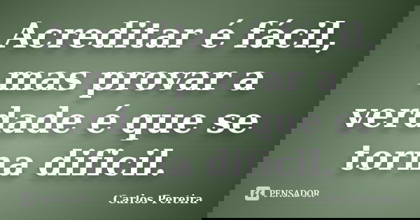 Acreditar é fácil, mas provar a verdade é que se torna dificil.... Frase de Carlos Pereira.
