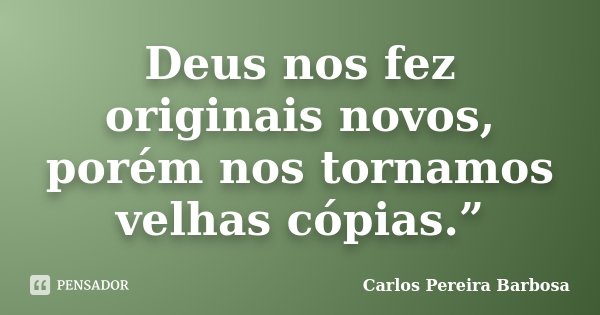 Deus nos fez originais novos, porém nos tornamos velhas cópias.”... Frase de Carlos Pereira Barbosa.