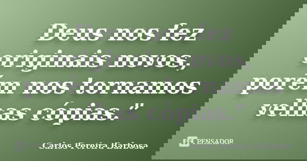 Deus nos fez originais novos, porém nos tornamos velhas cópias.”... Frase de Carlos Pereira Barbosa.