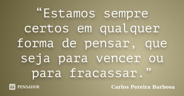 “Estamos sempre certos em qualquer forma de pensar, que seja para vencer ou para fracassar.”... Frase de Carlos Pereira Barbosa.