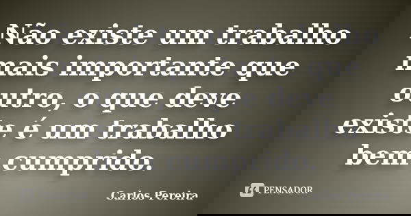Não existe um trabalho mais importante que outro, o que deve existe é um trabalho bem cumprido.... Frase de Carlos Pereira.