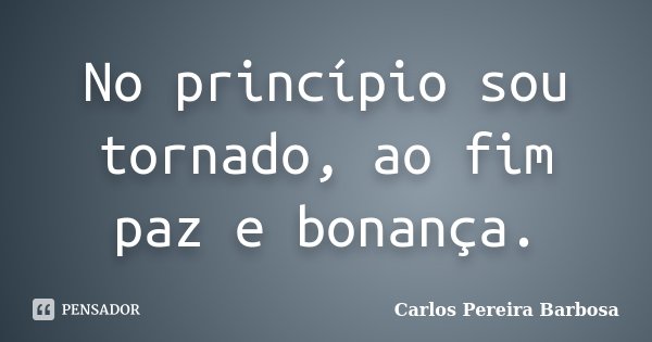 No princípio sou tornado, ao fim paz e bonança.... Frase de Carlos Pereira Barbosa.