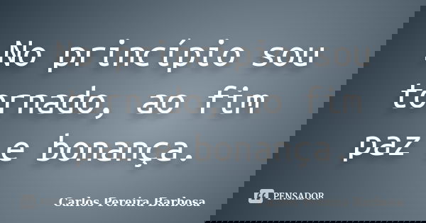 No princípio sou tornado, ao fim paz e bonança.... Frase de Carlos Pereira Barbosa.