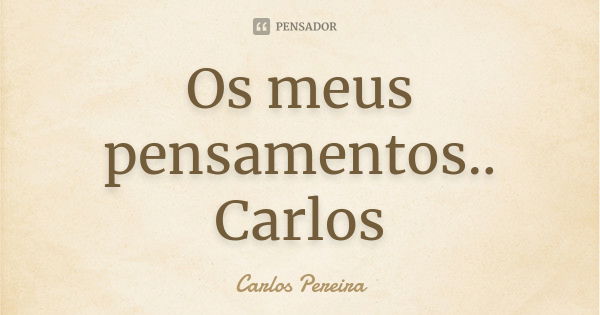 Os meus pensamentos.. Carlos... Frase de Carlos Pereira.