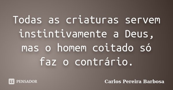 Todas as criaturas servem instintivamente a Deus, mas o homem coitado só faz o contrário.... Frase de Carlos Pereira Barbosa.