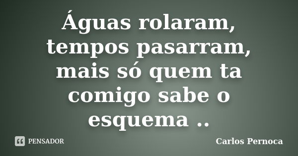 Águas rolaram, tempos pasarram, mais só quem ta comigo sabe o esquema ..... Frase de Carlos Pernoca.