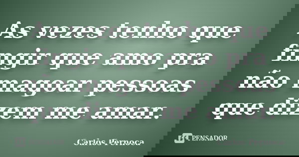 As vezes tenho que fingir que amo pra não magoar pessoas que dizem me amar.... Frase de Carlos Pernoca.