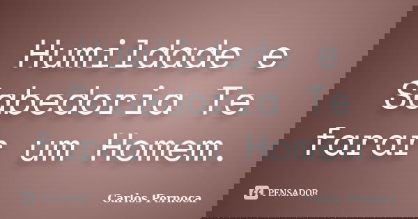 Humildade e Sabedoria Te farar um Homem.... Frase de Carlos Pernoca.