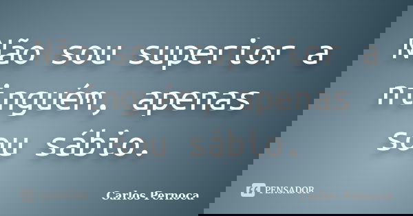 Não sou superior a ninguém, apenas sou sábio.... Frase de Carlos Pernoca.