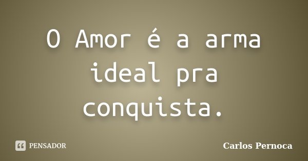 O Amor é a arma ideal pra conquista.... Frase de Carlos Pernoca.