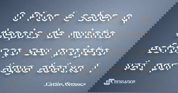 O Pior é saber q depois de muinto esforço seu projeto vai por água abaixo !... Frase de Carlos Pernoca.
