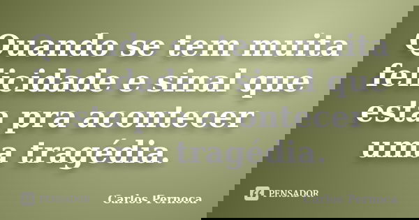 Quando se tem muita felicidade e sinal que esta pra acontecer uma tragédia.... Frase de Carlos Pernoca.