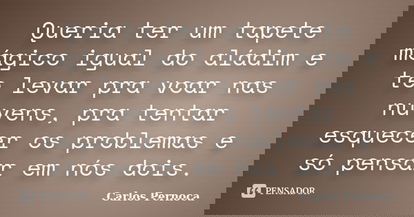 Queria ter um tapete mágico igual do aládim e te levar pra voar nas nuvens, pra tentar esquecer os problemas e só pensar em nós dois.... Frase de Carlos Pernoca.