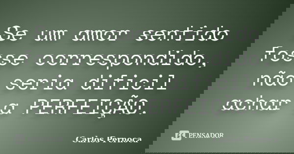 Se um amor sentido fosse correspondido, não seria dificil achar a PERFEIÇÃO.... Frase de Carlos Pernoca.