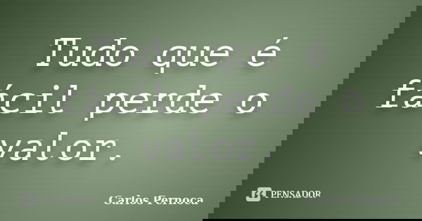 Tudo que é fácil perde o valor.... Frase de Carlos Pernoca.