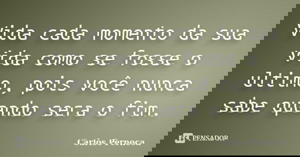 Vida cada momento da sua vida como se fosse o ultimo, pois você nunca sabe quando sera o fim.... Frase de Carlos Pernoca.