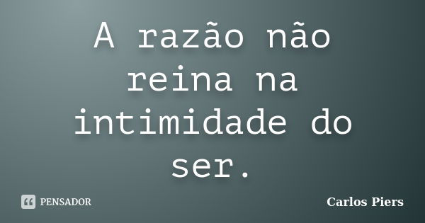 A razão não reina na intimidade do ser.... Frase de Carlos Piers.