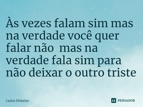 Às vezes falam sim mas na verdade você quer falar não ⁠ mas na verdade fala sim para não deixar o outro triste... Frase de Carlos Pinheiro.