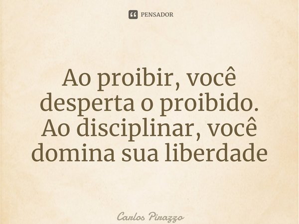 ⁠Ao proibir, você desperta o proibido. Ao disciplinar, você domina sua liberdade... Frase de Carlos Pirazzo.
