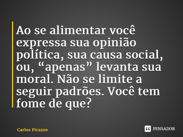 ⁠Ao se alimentar você expressa sua opinião política, sua causa social, ou, “apenas” levanta sua moral. Não se limite a seguir padrões. Você tem fome de que?... Frase de Carlos Pirazzo.