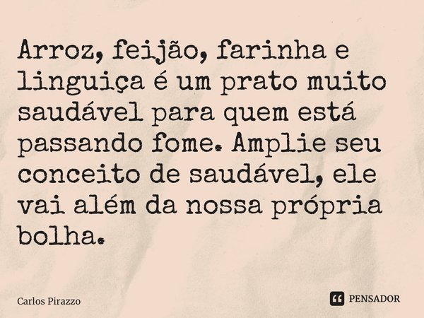 ⁠Arroz, feijão, farinha e linguiça é um prato muito saudável para quem está passando fome. Amplie seu conceito de saudável, ele vai além da nossa própria bolha.... Frase de Carlos Pirazzo.